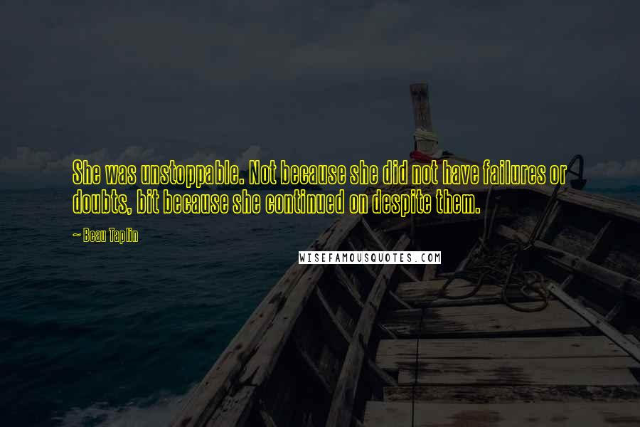 Beau Taplin Quotes: She was unstoppable. Not because she did not have failures or doubts, bit because she continued on despite them.