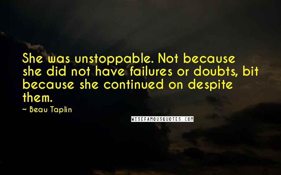 Beau Taplin Quotes: She was unstoppable. Not because she did not have failures or doubts, bit because she continued on despite them.