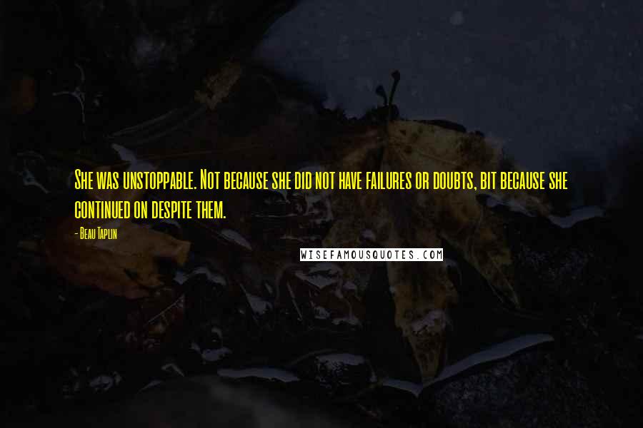 Beau Taplin Quotes: She was unstoppable. Not because she did not have failures or doubts, bit because she continued on despite them.