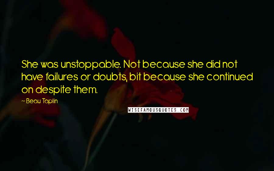 Beau Taplin Quotes: She was unstoppable. Not because she did not have failures or doubts, bit because she continued on despite them.