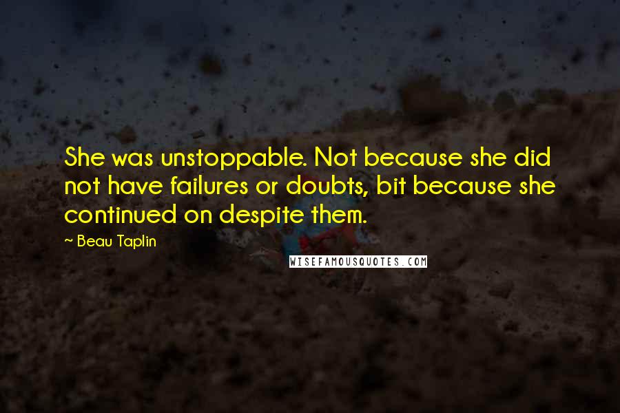 Beau Taplin Quotes: She was unstoppable. Not because she did not have failures or doubts, bit because she continued on despite them.