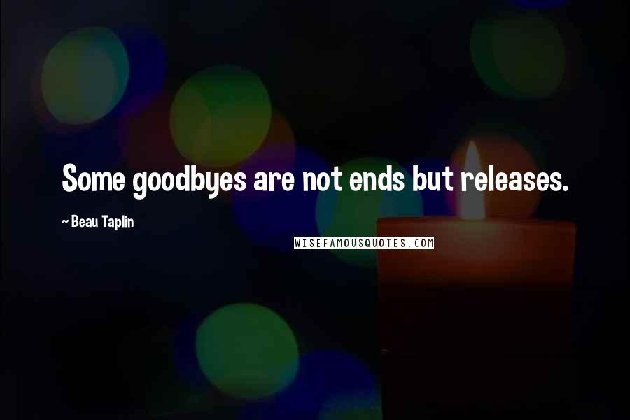 Beau Taplin Quotes: Some goodbyes are not ends but releases.