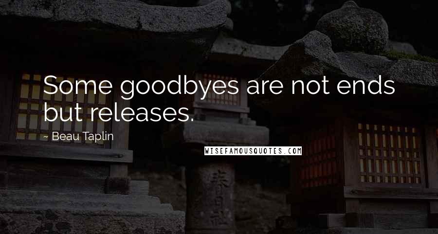 Beau Taplin Quotes: Some goodbyes are not ends but releases.