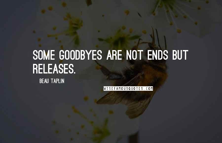 Beau Taplin Quotes: Some goodbyes are not ends but releases.