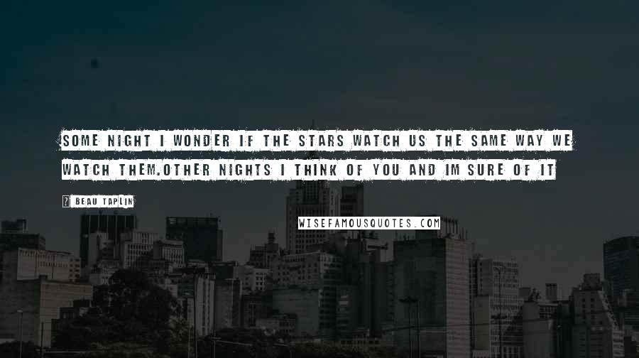 Beau Taplin Quotes: Some night i wonder if the stars watch us the same way we watch them.other nights i think of you and im sure of it