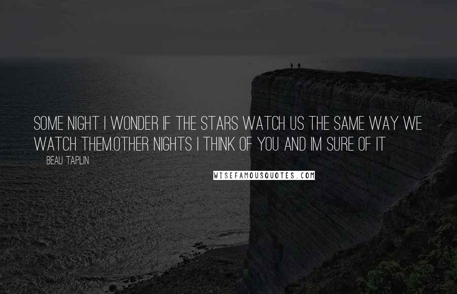 Beau Taplin Quotes: Some night i wonder if the stars watch us the same way we watch them.other nights i think of you and im sure of it