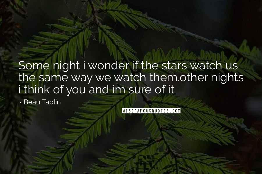 Beau Taplin Quotes: Some night i wonder if the stars watch us the same way we watch them.other nights i think of you and im sure of it