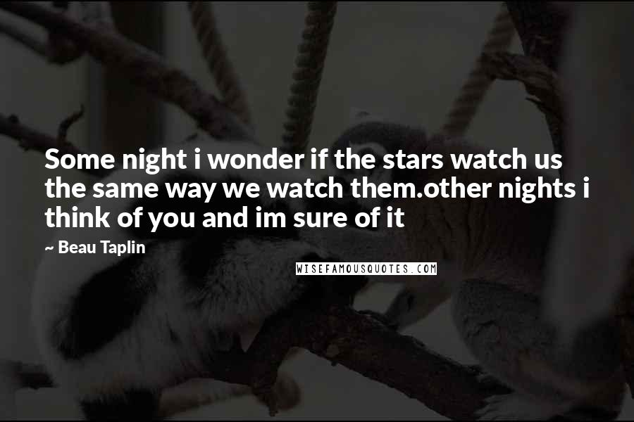 Beau Taplin Quotes: Some night i wonder if the stars watch us the same way we watch them.other nights i think of you and im sure of it