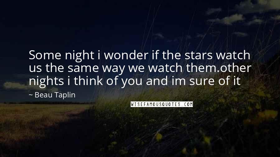 Beau Taplin Quotes: Some night i wonder if the stars watch us the same way we watch them.other nights i think of you and im sure of it