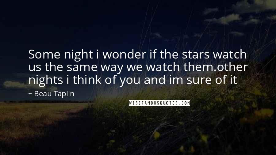 Beau Taplin Quotes: Some night i wonder if the stars watch us the same way we watch them.other nights i think of you and im sure of it