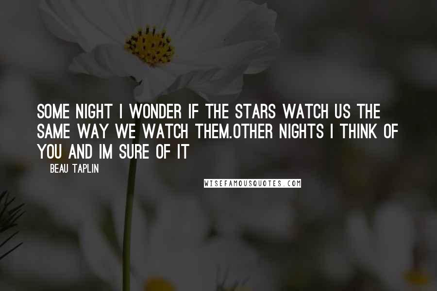 Beau Taplin Quotes: Some night i wonder if the stars watch us the same way we watch them.other nights i think of you and im sure of it