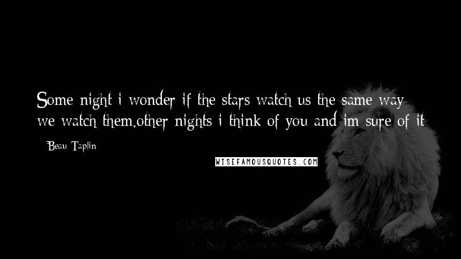 Beau Taplin Quotes: Some night i wonder if the stars watch us the same way we watch them.other nights i think of you and im sure of it