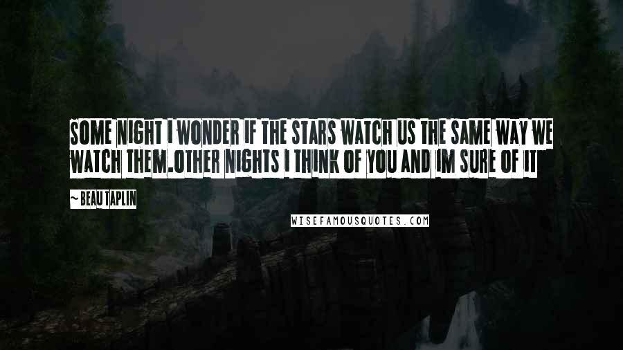 Beau Taplin Quotes: Some night i wonder if the stars watch us the same way we watch them.other nights i think of you and im sure of it