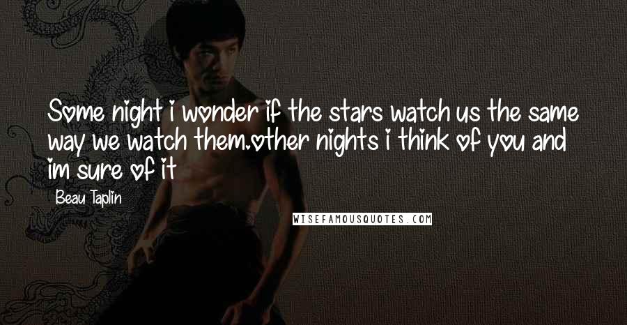 Beau Taplin Quotes: Some night i wonder if the stars watch us the same way we watch them.other nights i think of you and im sure of it