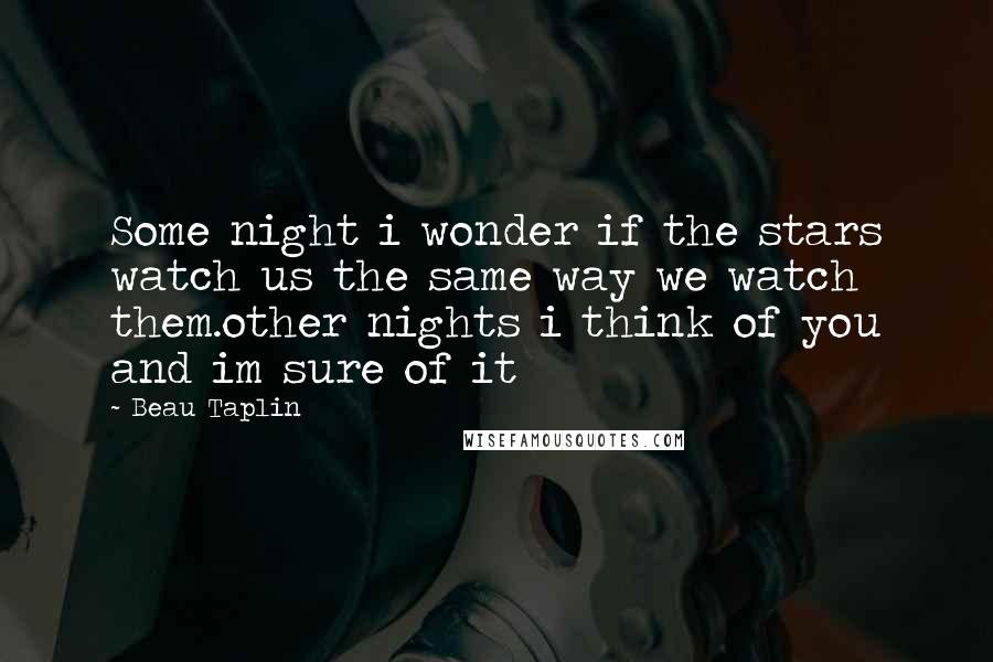 Beau Taplin Quotes: Some night i wonder if the stars watch us the same way we watch them.other nights i think of you and im sure of it