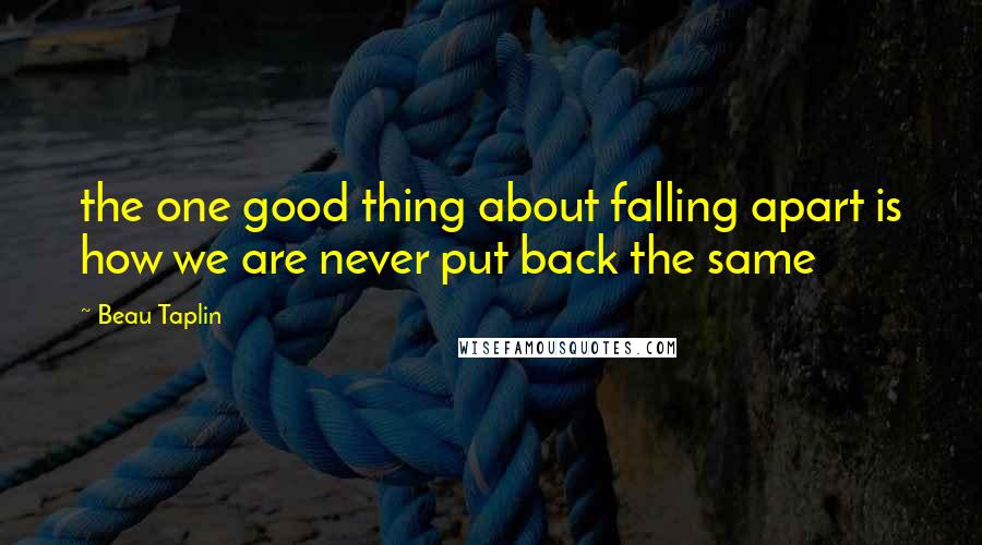 Beau Taplin Quotes: the one good thing about falling apart is how we are never put back the same