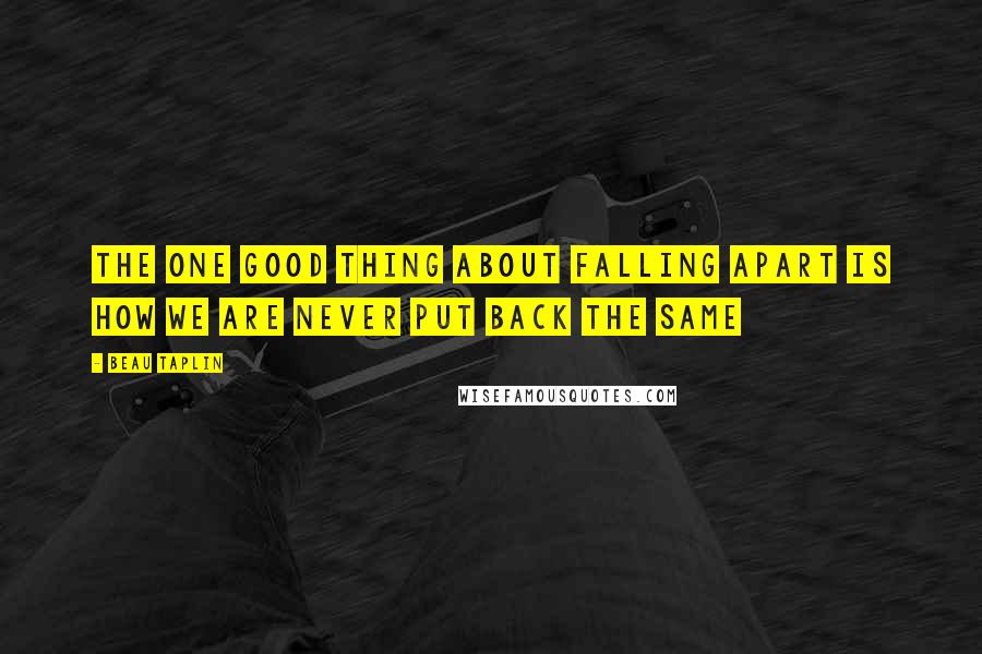 Beau Taplin Quotes: the one good thing about falling apart is how we are never put back the same