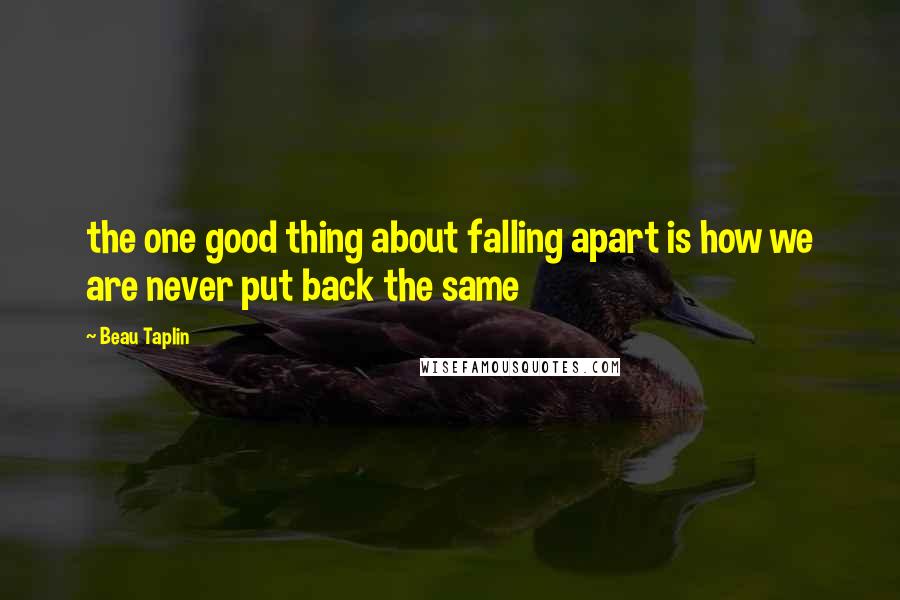 Beau Taplin Quotes: the one good thing about falling apart is how we are never put back the same