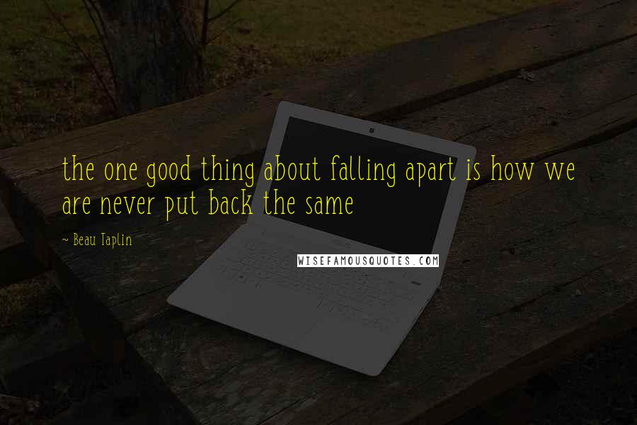 Beau Taplin Quotes: the one good thing about falling apart is how we are never put back the same