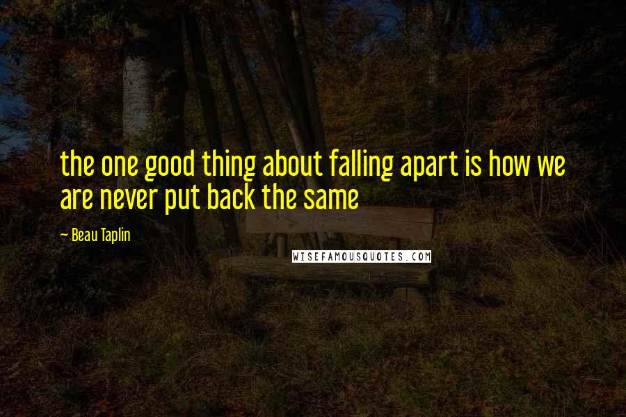 Beau Taplin Quotes: the one good thing about falling apart is how we are never put back the same