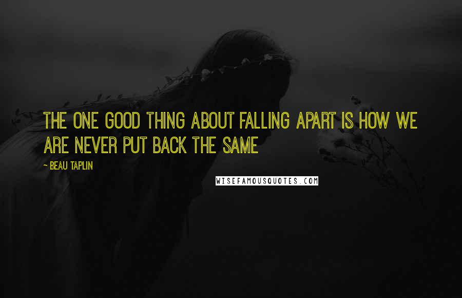 Beau Taplin Quotes: the one good thing about falling apart is how we are never put back the same