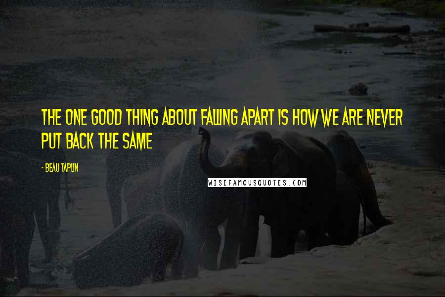 Beau Taplin Quotes: the one good thing about falling apart is how we are never put back the same