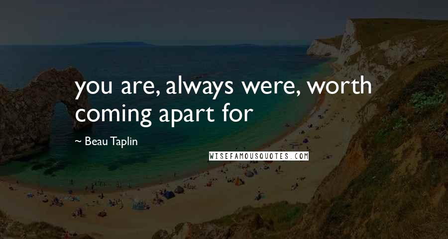 Beau Taplin Quotes: you are, always were, worth coming apart for