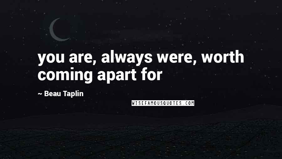 Beau Taplin Quotes: you are, always were, worth coming apart for