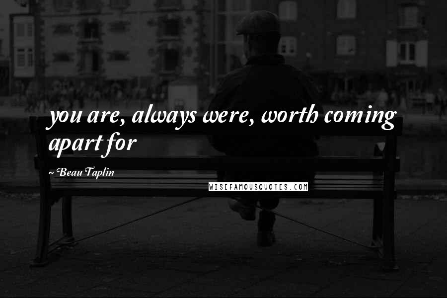Beau Taplin Quotes: you are, always were, worth coming apart for