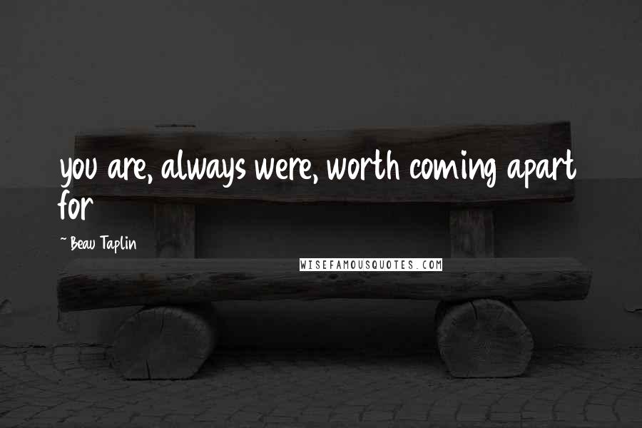 Beau Taplin Quotes: you are, always were, worth coming apart for