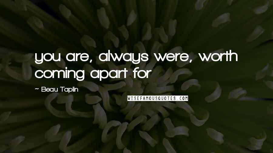 Beau Taplin Quotes: you are, always were, worth coming apart for