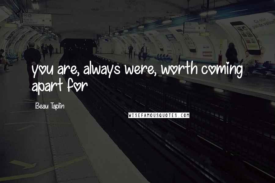 Beau Taplin Quotes: you are, always were, worth coming apart for