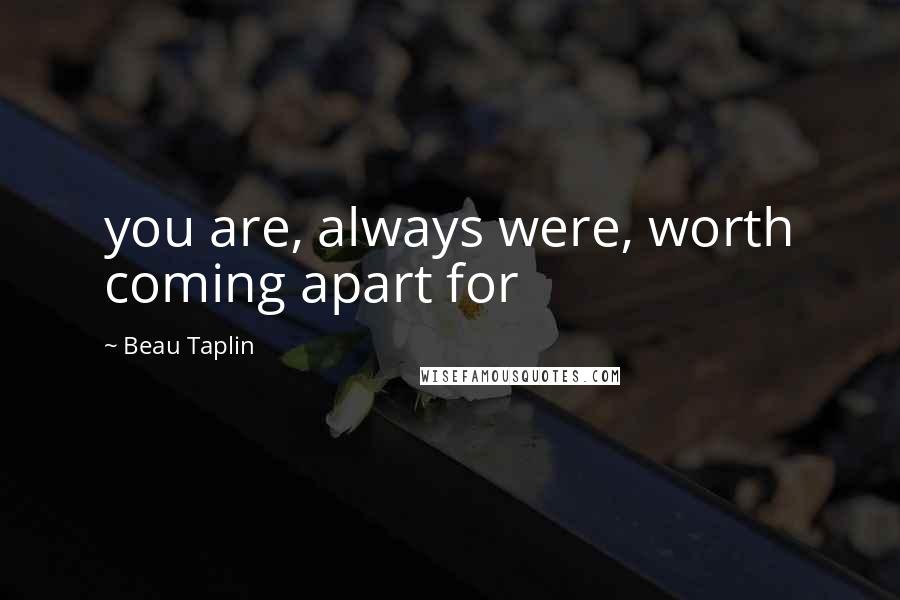 Beau Taplin Quotes: you are, always were, worth coming apart for
