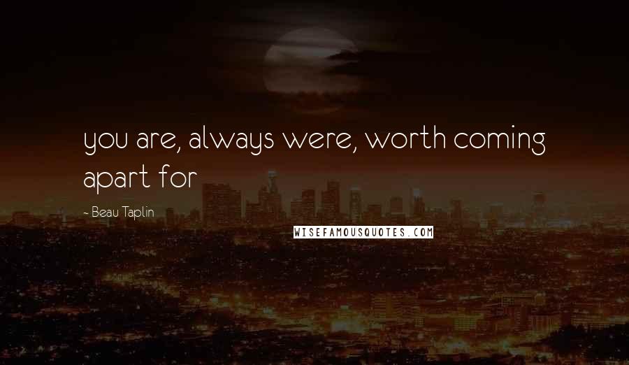 Beau Taplin Quotes: you are, always were, worth coming apart for