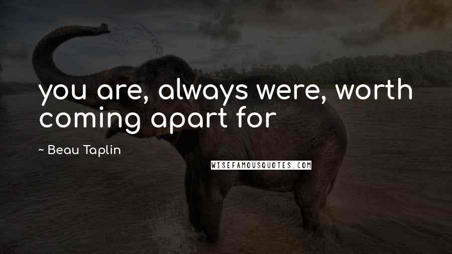 Beau Taplin Quotes: you are, always were, worth coming apart for