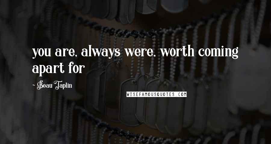 Beau Taplin Quotes: you are, always were, worth coming apart for