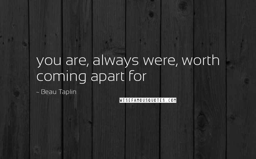 Beau Taplin Quotes: you are, always were, worth coming apart for