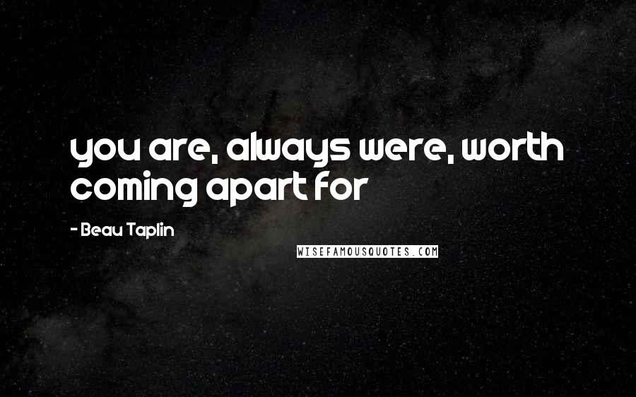 Beau Taplin Quotes: you are, always were, worth coming apart for