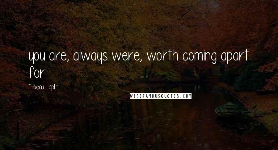 Beau Taplin Quotes: you are, always were, worth coming apart for