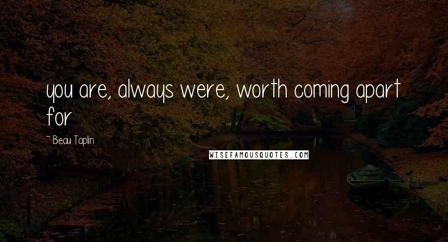 Beau Taplin Quotes: you are, always were, worth coming apart for