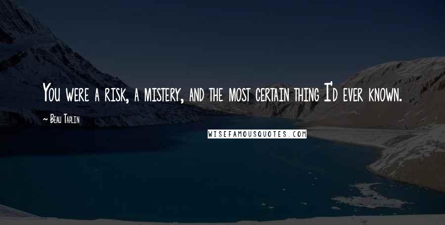 Beau Taplin Quotes: You were a risk, a mistery, and the most certain thing I'd ever known.