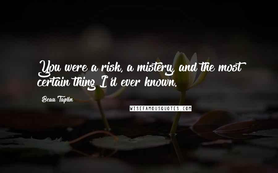 Beau Taplin Quotes: You were a risk, a mistery, and the most certain thing I'd ever known.