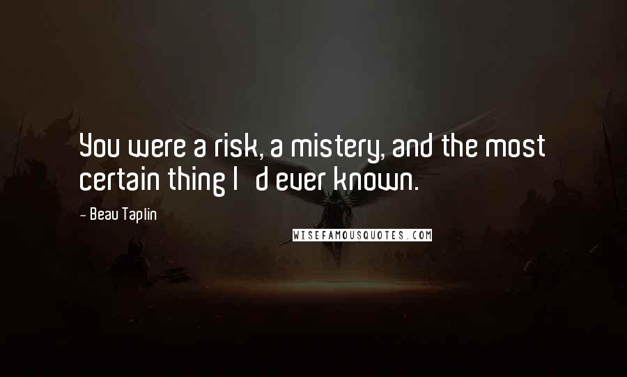 Beau Taplin Quotes: You were a risk, a mistery, and the most certain thing I'd ever known.