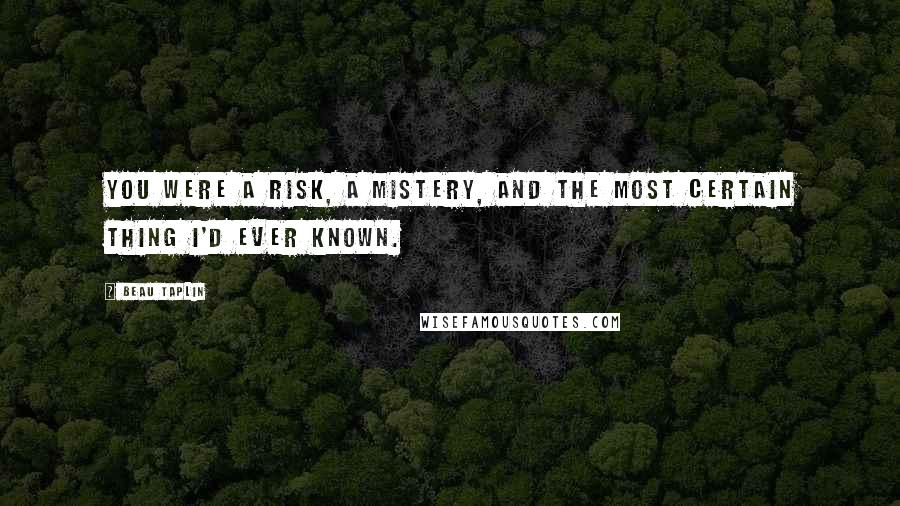 Beau Taplin Quotes: You were a risk, a mistery, and the most certain thing I'd ever known.