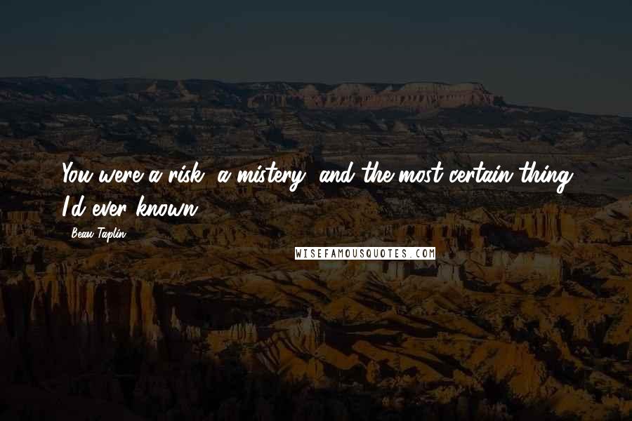 Beau Taplin Quotes: You were a risk, a mistery, and the most certain thing I'd ever known.