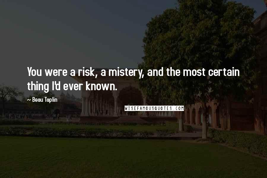 Beau Taplin Quotes: You were a risk, a mistery, and the most certain thing I'd ever known.