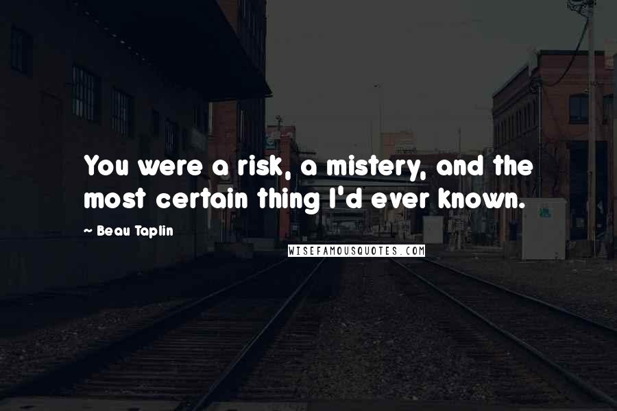 Beau Taplin Quotes: You were a risk, a mistery, and the most certain thing I'd ever known.