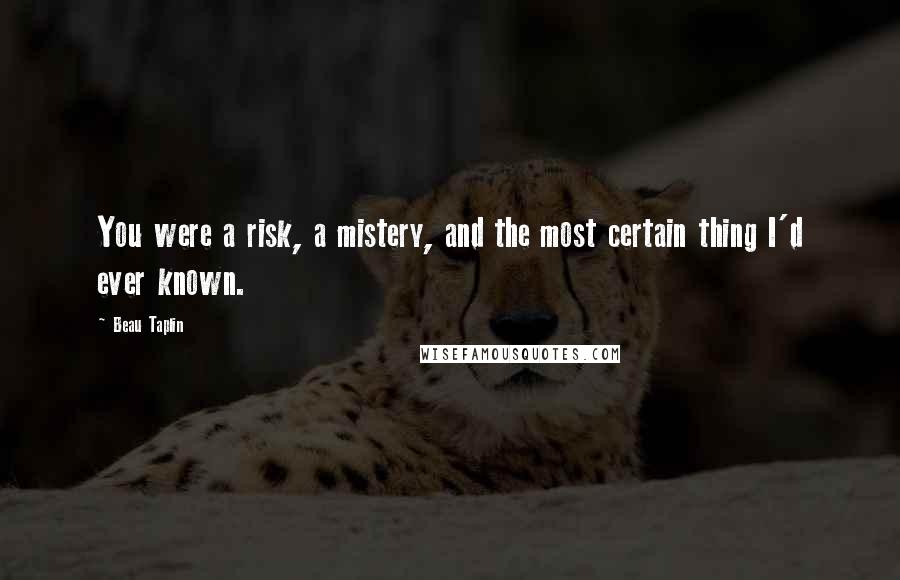 Beau Taplin Quotes: You were a risk, a mistery, and the most certain thing I'd ever known.