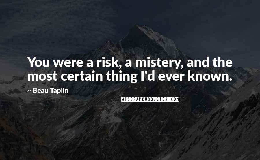 Beau Taplin Quotes: You were a risk, a mistery, and the most certain thing I'd ever known.