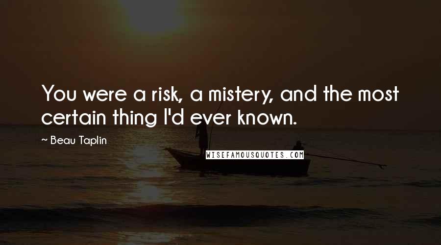 Beau Taplin Quotes: You were a risk, a mistery, and the most certain thing I'd ever known.